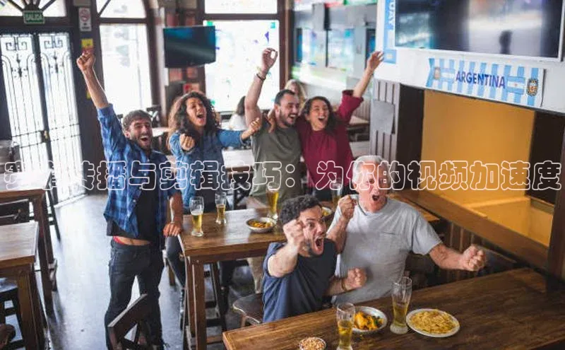 赛事转播与剪辑技巧：为你的视频加速度