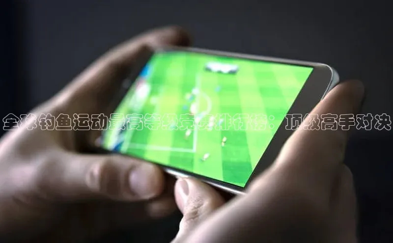 全球钓鱼运动最高等级竞赛排行榜：顶级高手对决